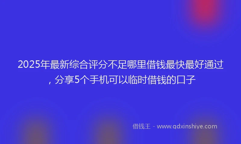 2025年最新综合评分不足哪里借钱最快最好通过，分享5个手机可以临时借钱的口子