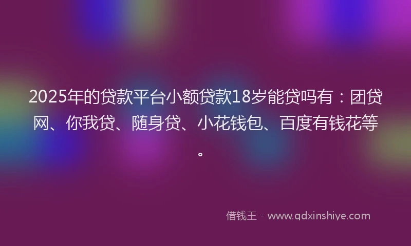 2025年的贷款平台小额贷款18岁能贷吗有：团贷网、你我贷、随身贷、小花钱包、百度有钱花等。