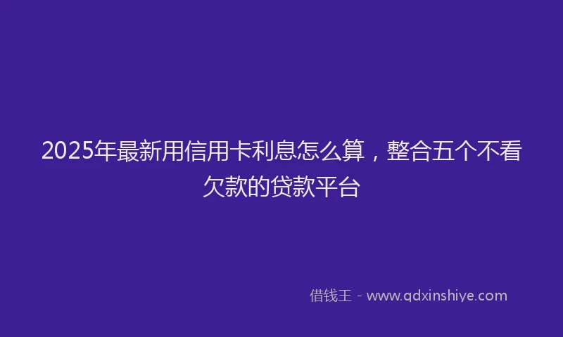 2025年最新用信用卡利息怎么算，整合五个不看欠款的贷款平台