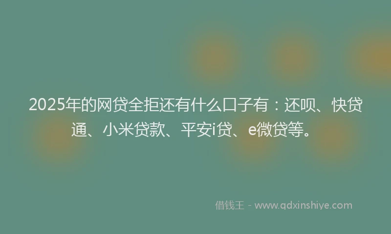 2025年的网贷全拒还有什么口子有：还呗、快贷通、小米贷款、平安i贷、e微贷等。