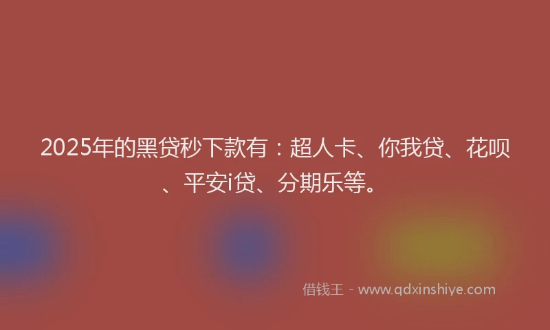 2025年的黑贷秒下款有：超人卡、你我贷、花呗、平安i贷、分期乐等。