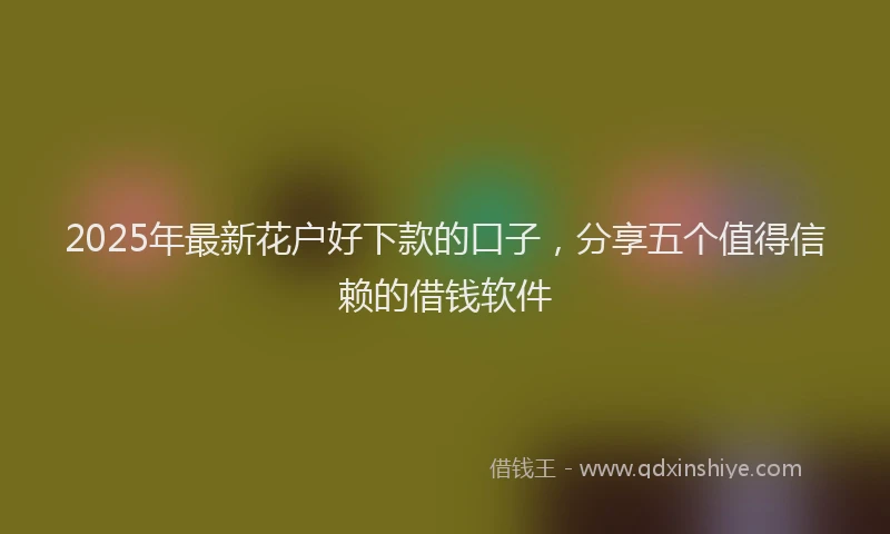 2025年最新花户好下款的口子，分享五个值得信赖的借钱软件