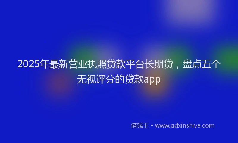 2025年最新营业执照贷款平台长期贷，盘点五个无视评分的贷款app
