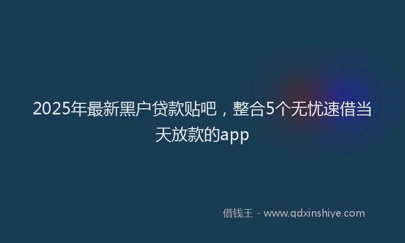 2025年最新黑户贷款贴吧，整合5个无忧速借当天放款的app