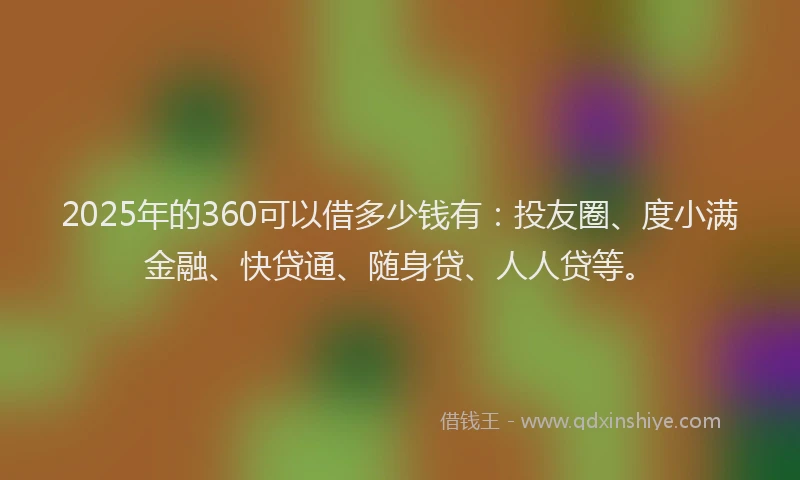 2025年的360可以借多少钱有：投友圈、度小满金融、快贷通、随身贷、人人贷等。