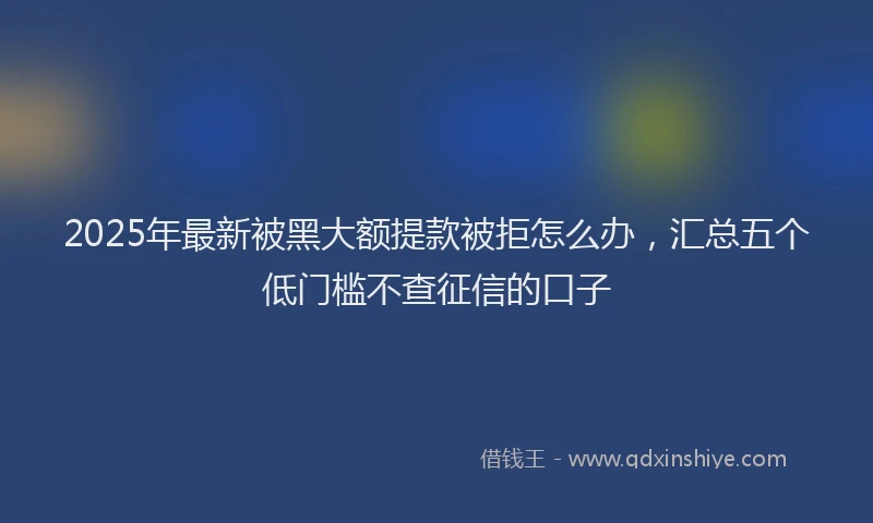 2025年最新被黑大额提款被拒怎么办，汇总五个低门槛不查征信的口子