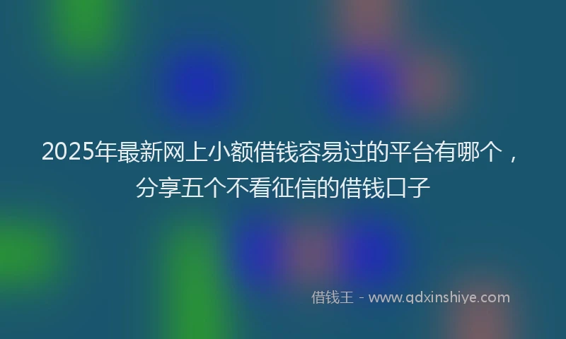 2025年最新网上小额借钱容易过的平台有哪个，分享五个不看征信的借钱口子