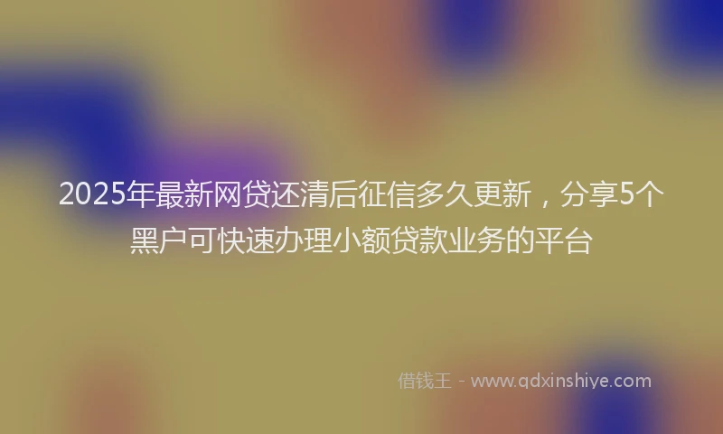 2025年最新网贷还清后征信多久更新，分享5个黑户可快速办理小额贷款业务的平台
