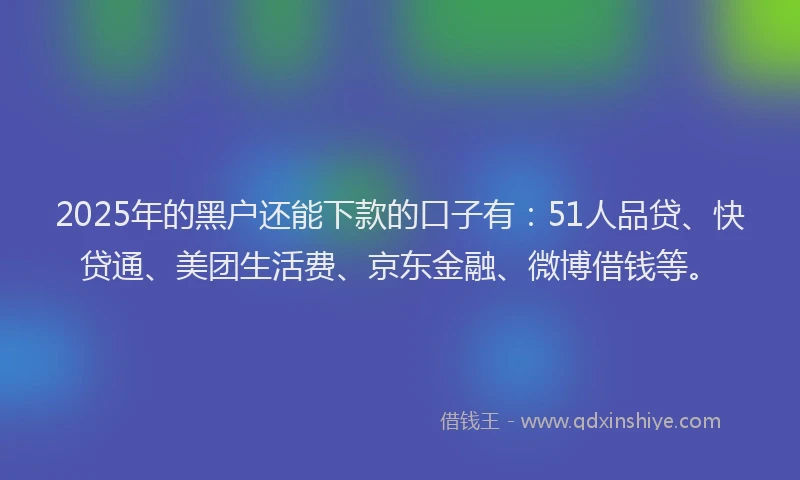 2025年的黑户还能下款的口子有：51人品贷、快贷通、美团生活费、京东金融、微博借钱等。