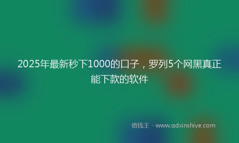 2025年最新秒下1000的口子，罗列5个网黑真正能下款的软件