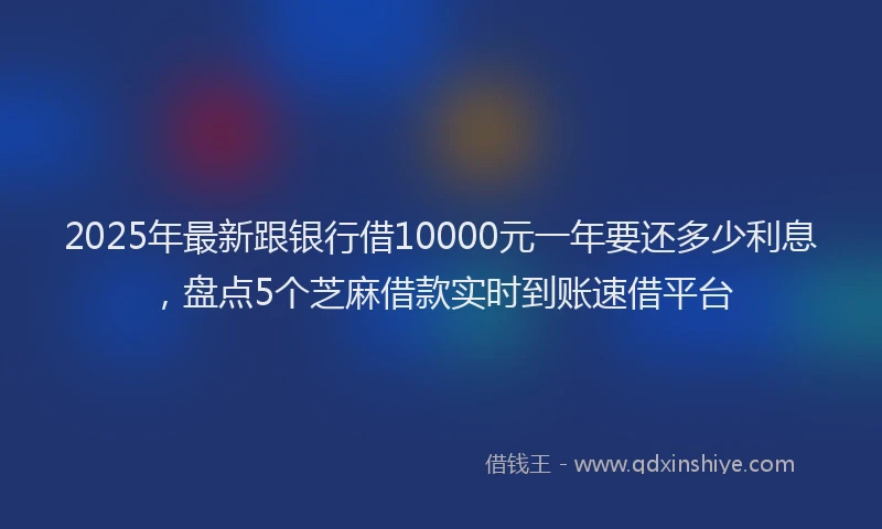 2025年最新跟银行借10000元一年要还多少利息，盘点5个芝麻借款实时到账速借平台