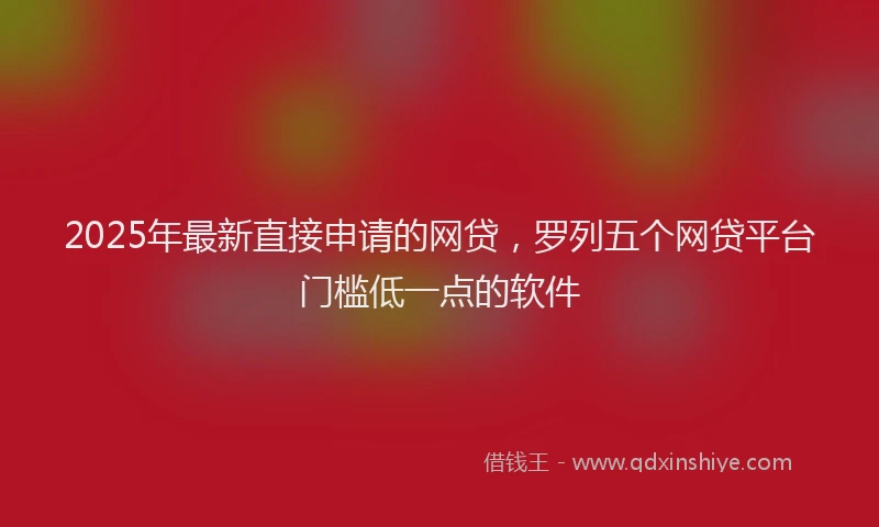 2025年最新直接申请的网贷，罗列五个网贷平台门槛低一点的软件
