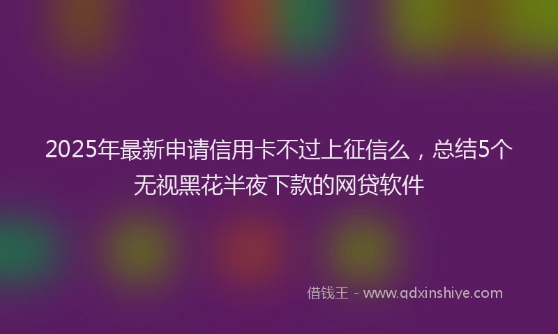 2025年最新申请信用卡不过上征信么，总结5个无视黑花半夜下款的网贷软件
