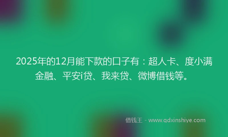 2025年的12月能下款的口子有：超人卡、度小满金融、平安i贷、我来贷、微博借钱等。
