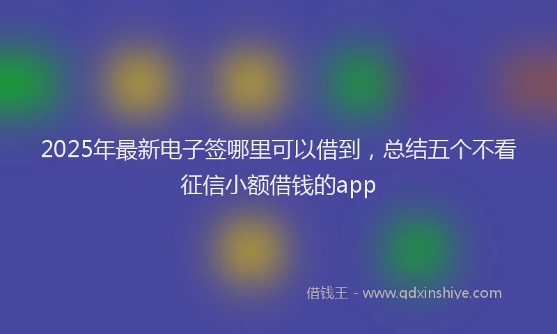 2025年最新电子签哪里可以借到，总结五个不看征信小额借钱的app