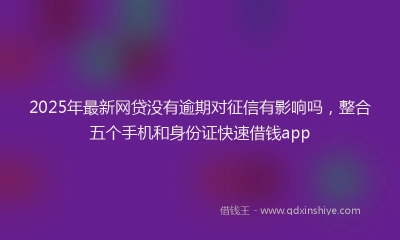 2025年最新网贷没有逾期对征信有影响吗，整合五个手机和身份证快速借钱app