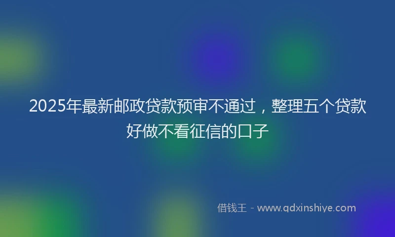 2025年最新邮政贷款预审不通过，整理五个贷款好做不看征信的口子
