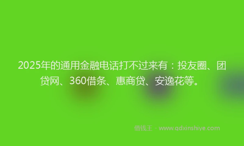 2025年的通用金融电话打不过来有：投友圈、团贷网、360借条、惠商贷、安逸花等。