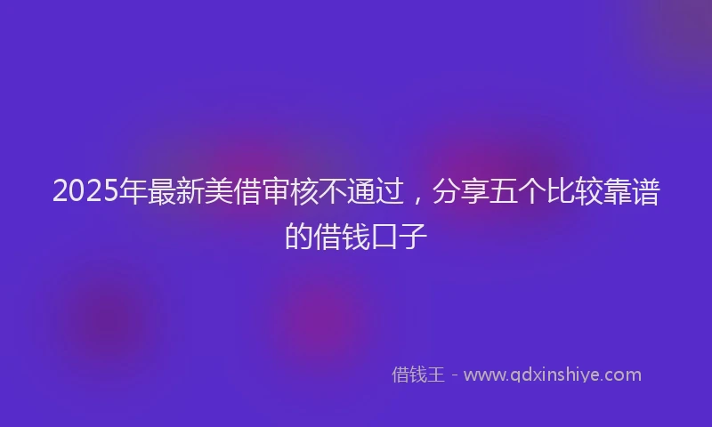 2025年最新美借审核不通过，分享五个比较靠谱的借钱口子