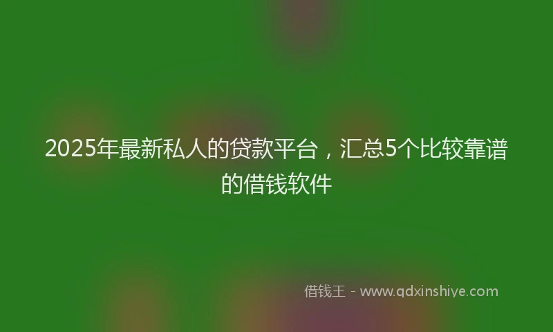 2025年最新私人的贷款平台，汇总5个比较靠谱的借钱软件