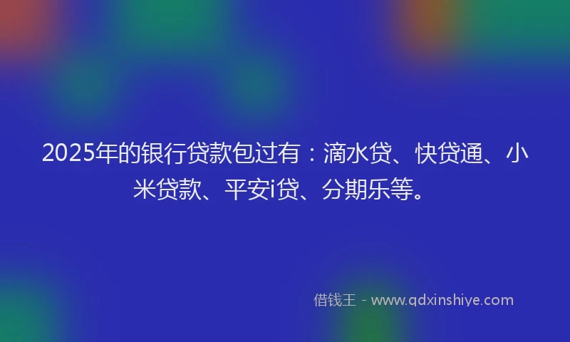 2025年的银行贷款包过有：滴水贷、快贷通、小米贷款、平安i贷、分期乐等。