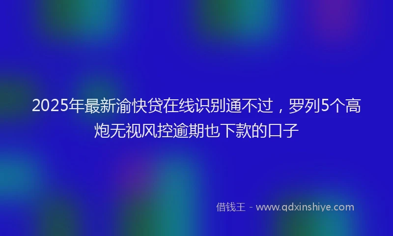 2025年最新渝快贷在线识别通不过，罗列5个高炮无视风控逾期也下款的口子
