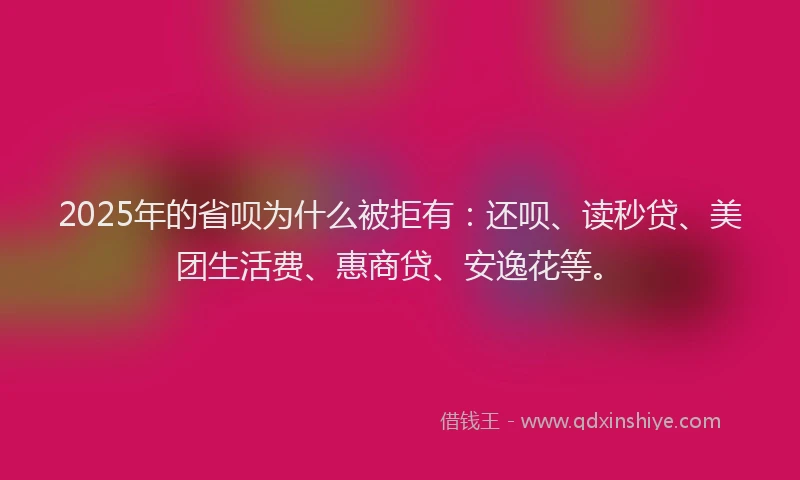 2025年的省呗为什么被拒有：还呗、读秒贷、美团生活费、惠商贷、安逸花等。