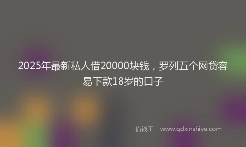 2025年最新私人借20000块钱，罗列五个网贷容易下款18岁的口子