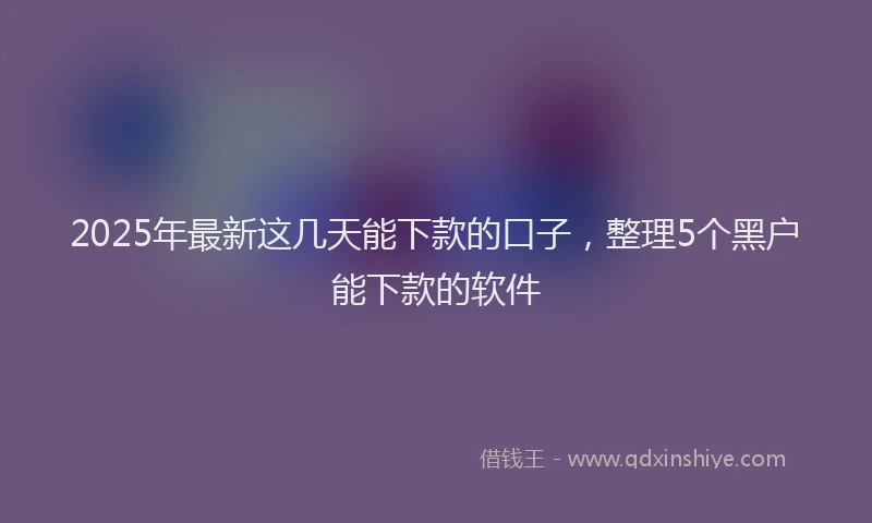 2025年最新这几天能下款的口子，整理5个黑户能下款的软件