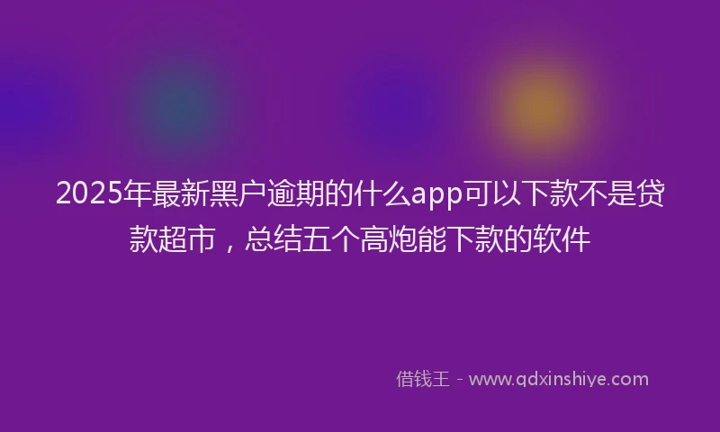2025年最新黑户逾期的什么app可以下款不是贷款超市，总结五个高炮能下款的软件