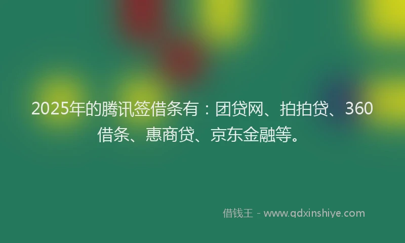 2025年的腾讯签借条有：团贷网、拍拍贷、360借条、惠商贷、京东金融等。