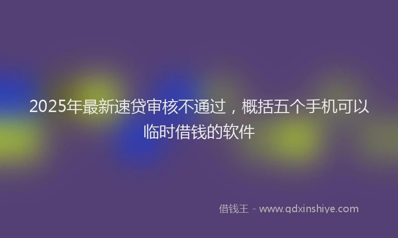 2025年最新速贷审核不通过，概括五个手机可以临时借钱的软件