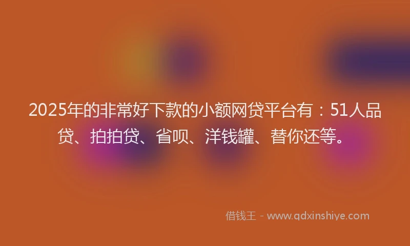 2025年的非常好下款的小额网贷平台有：51人品贷、拍拍贷、省呗、洋钱罐、替你还等。