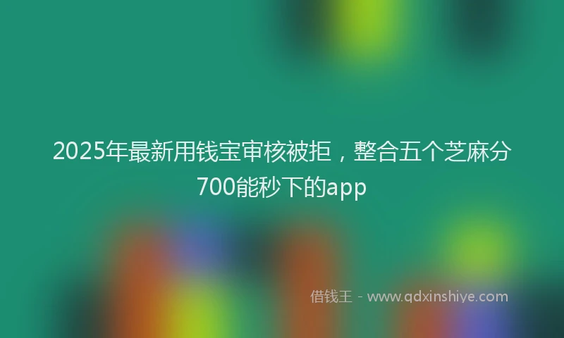 2025年最新用钱宝审核被拒，整合五个芝麻分700能秒下的app