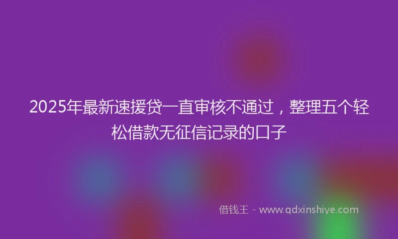 2025年最新速援贷一直审核不通过，整理五个轻松借款无征信记录的口子