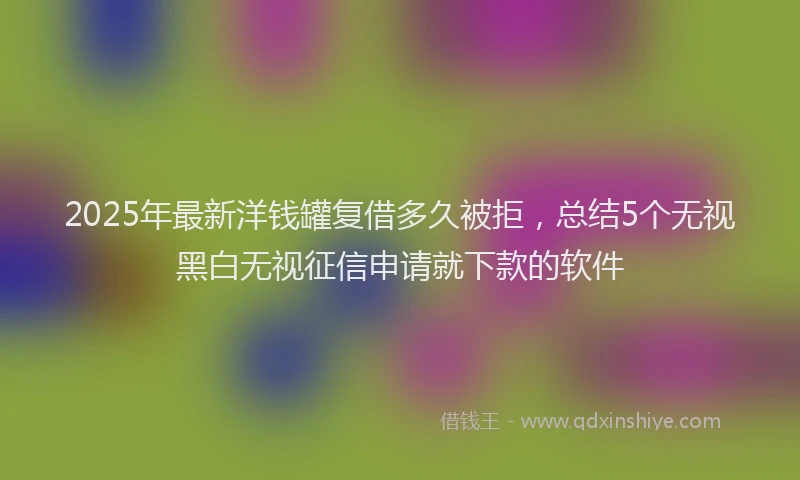 2025年最新洋钱罐复借多久被拒，总结5个无视黑白无视征信申请就下款的软件