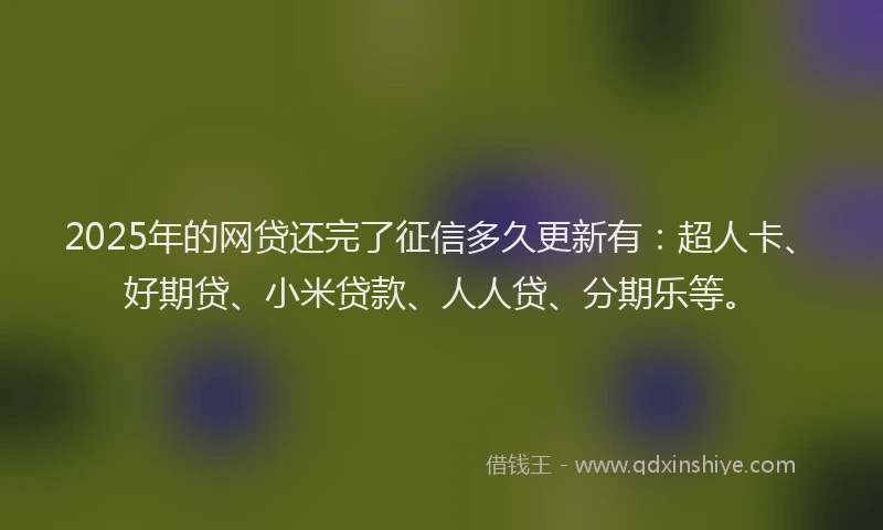 2025年的网贷还完了征信多久更新有：超人卡、好期贷、小米贷款、人人贷、分期乐等。