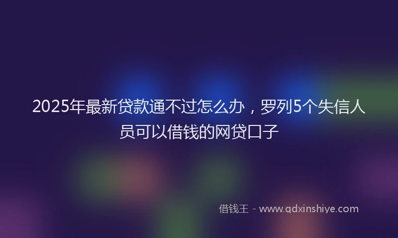 2025年最新贷款通不过怎么办，罗列5个失信人员可以借钱的网贷口子