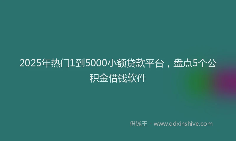 2025年热门1到5000小额贷款平台，盘点5个公积金借钱软件