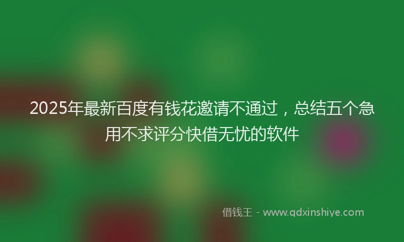 2025年最新百度有钱花邀请不通过，总结五个急用不求评分快借无忧的软件