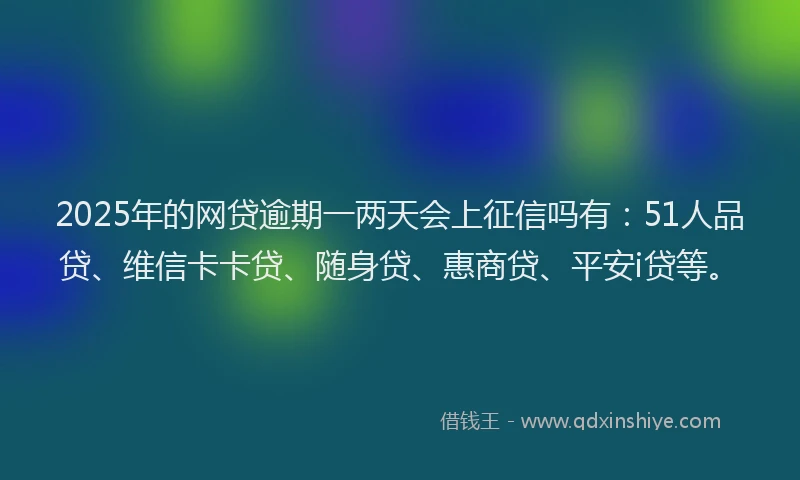 2025年的网贷逾期一两天会上征信吗有：51人品贷、维信卡卡贷、随身贷、惠商贷、平安i贷等。