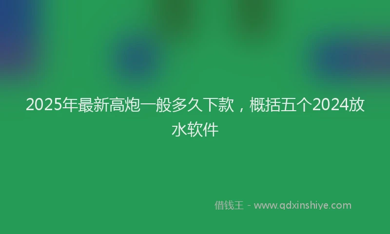 2025年最新高炮一般多久下款，概括五个2024放水软件