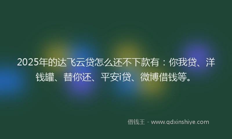 2025年的达飞云贷怎么还不下款有：你我贷、洋钱罐、替你还、平安i贷、微博借钱等。