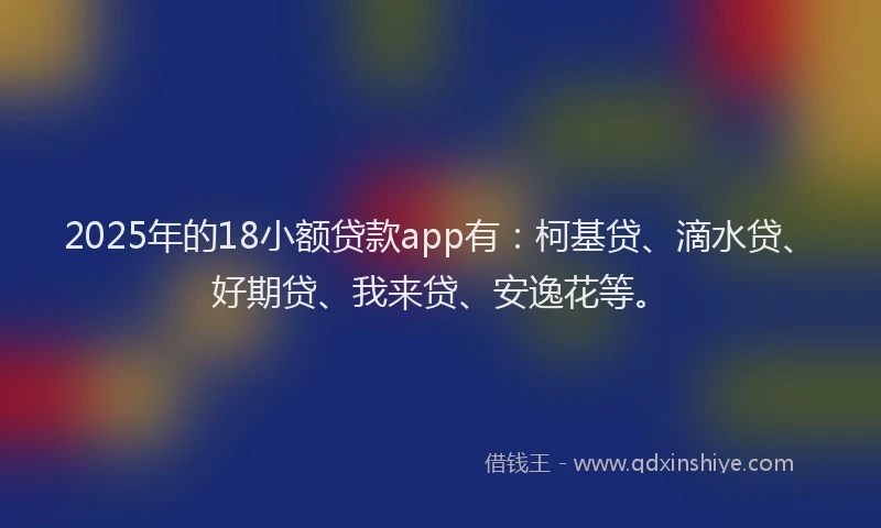 2025年的18小额贷款app有：柯基贷、滴水贷、好期贷、我来贷、安逸花等。