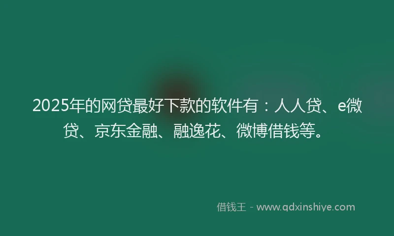 2025年的网贷最好下款的软件有：人人贷、e微贷、京东金融、融逸花、微博借钱等。