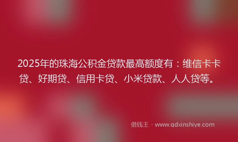 2025年的珠海公积金贷款最高额度有：维信卡卡贷、好期贷、信用卡贷、小米贷款、人人贷等。