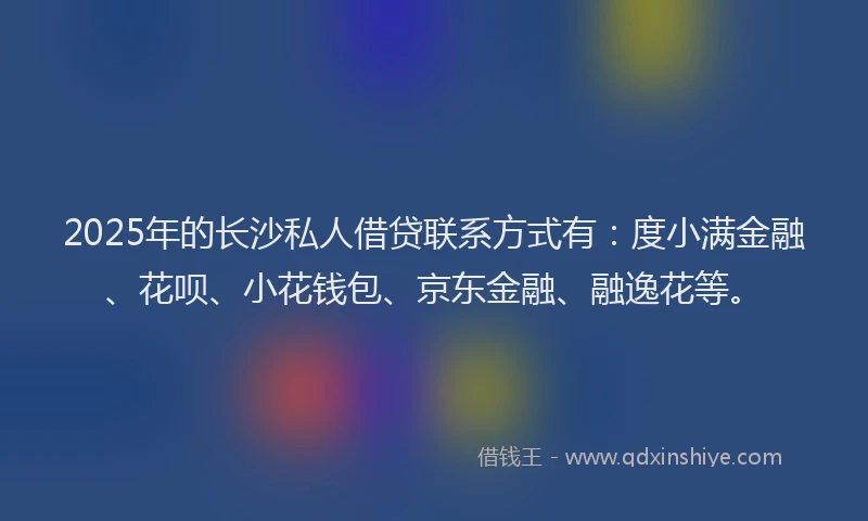 2025年的长沙私人借贷联系方式有：度小满金融、花呗、小花钱包、京东金融、融逸花等。