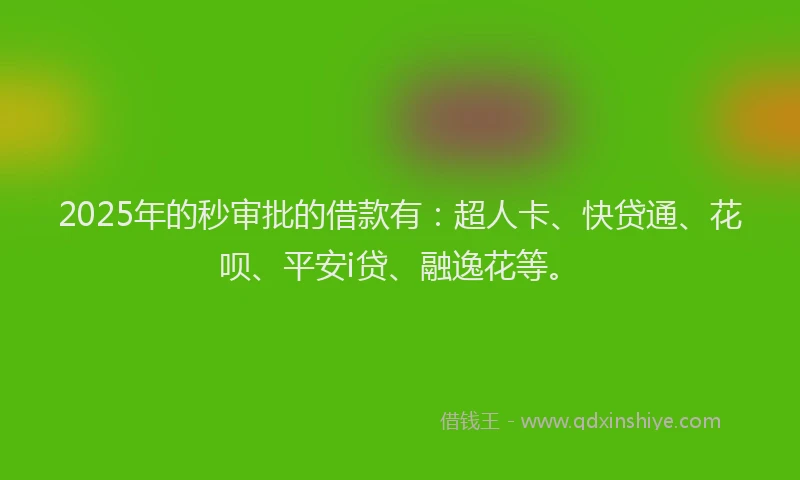2025年的秒审批的借款有：超人卡、快贷通、花呗、平安i贷、融逸花等。