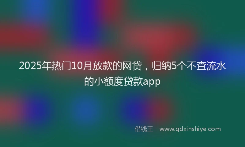 2025年热门10月放款的网贷，归纳5个不查流水的小额度贷款app