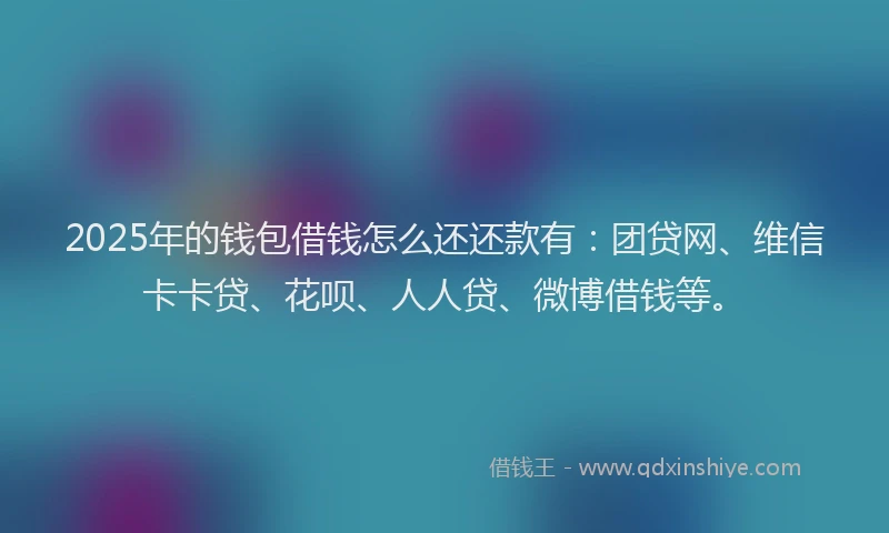 2025年的钱包借钱怎么还还款有：团贷网、维信卡卡贷、花呗、人人贷、微博借钱等。
